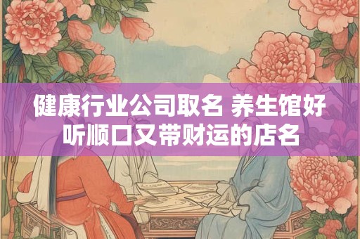 健康行业公司取名 养生馆好听顺口又带财运的店名