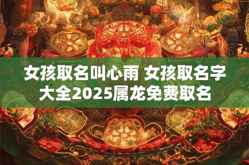 女孩取名叫心雨 女孩取名字大全2025属龙免费取名