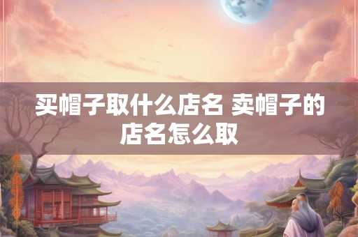 买帽子取什么店名 卖帽子的店名怎么取