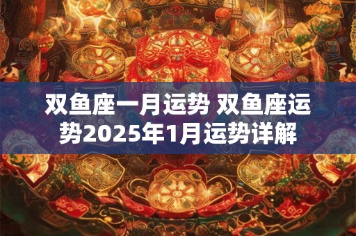 双鱼座一月运势 双鱼座运势2025年1月运势详解