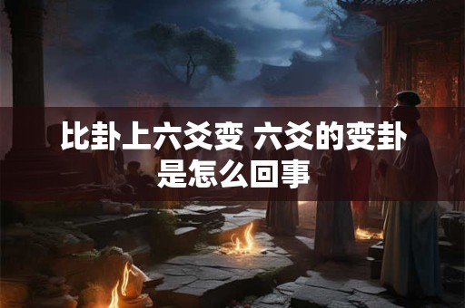 比卦上六爻变 六爻的变卦是怎么回事