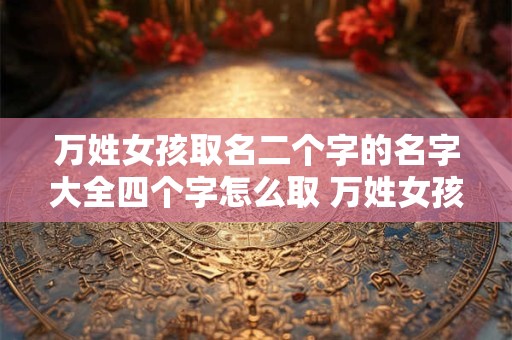 万姓女孩取名二个字的名字大全四个字怎么取 万姓女孩取名二个字的名字大全四个字怎么取好听