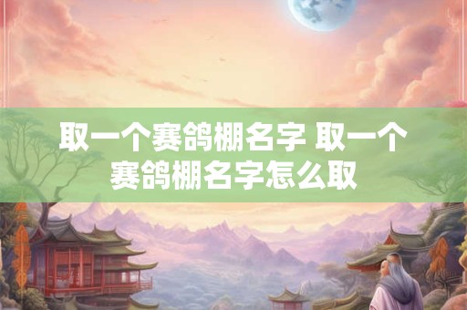 取一个赛鸽棚名字 取一个赛鸽棚名字怎么取