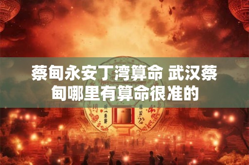 蔡甸永安丁湾算命 武汉蔡甸哪里有算命很准的