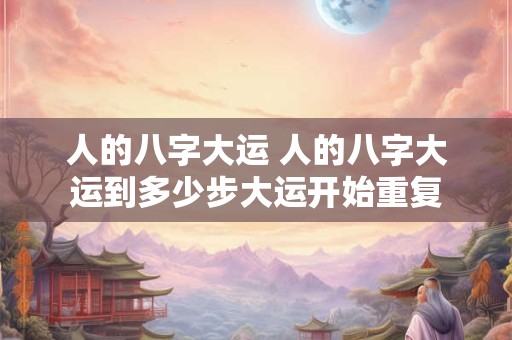 人的八字大运 人的八字大运到多少步大运开始重复