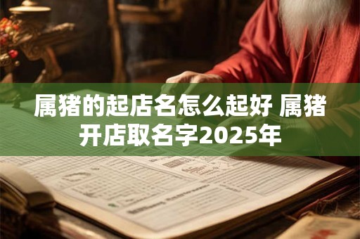 属猪的起店名怎么起好 属猪开店取名字2025年