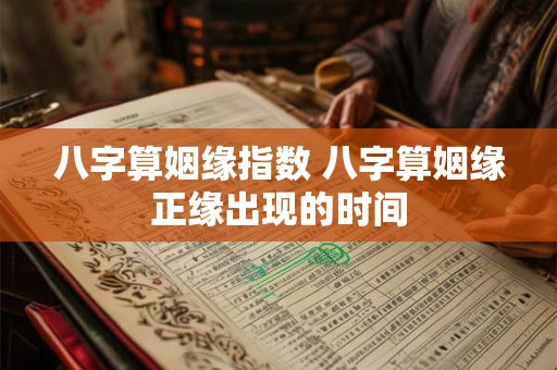 八字算姻缘指数 八字算姻缘正缘出现的时间