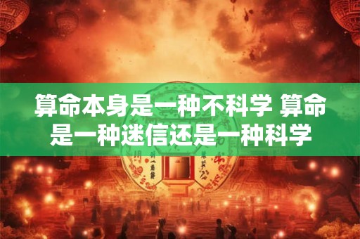算命本身是一种不科学 算命是一种迷信还是一种科学