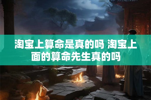 淘宝上算命是真的吗 淘宝上面的算命先生真的吗