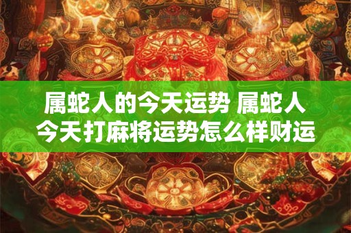 属蛇人的今天运势 属蛇人今天打麻将运势怎么样财运