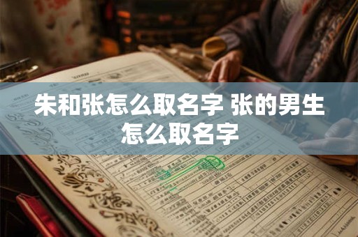 朱和张怎么取名字 张的男生怎么取名字