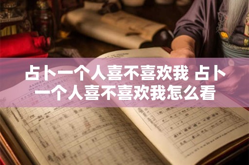 占卜一个人喜不喜欢我 占卜一个人喜不喜欢我怎么看