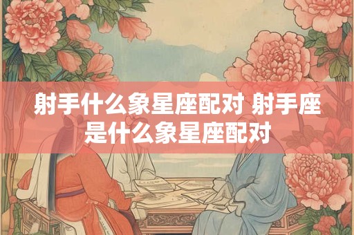 射手什么象星座配对 射手座是什么象星座配对