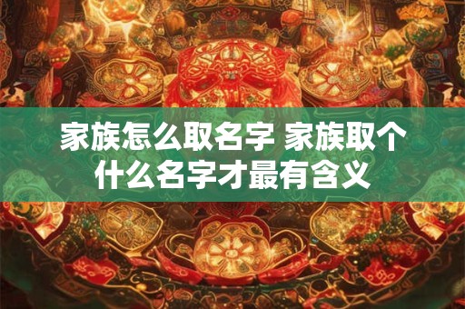 家族怎么取名字 家族取个什么名字才最有含义
