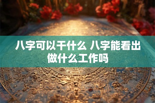 八字可以干什么 八字能看出做什么工作吗