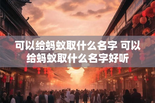 可以给蚂蚁取什么名字 可以给蚂蚁取什么名字好听
