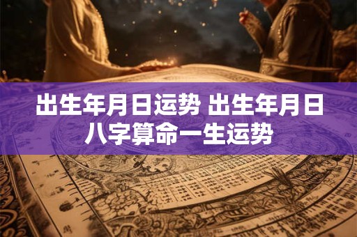 出生年月日运势 出生年月日八字算命一生运势