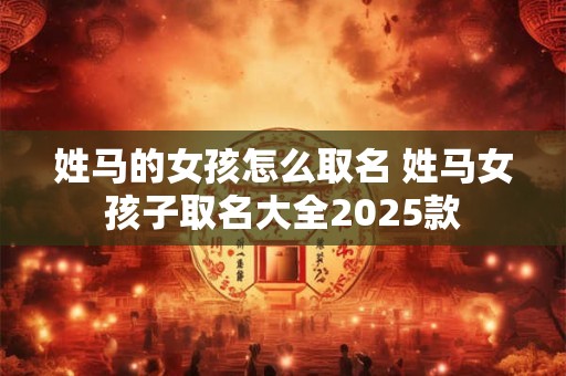 姓马的女孩怎么取名 姓马女孩子取名大全2025款