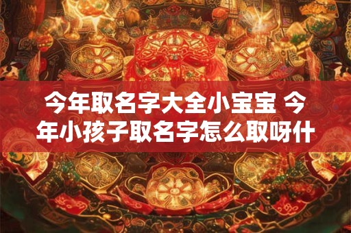 今年取名字大全小宝宝 今年小孩子取名字怎么取呀什么好