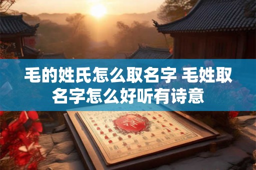 毛的姓氏怎么取名字 毛姓取名字怎么好听有诗意