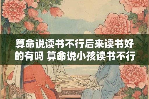 算命说读书不行后来读书好的有吗 算命说小孩读书不行可信吗