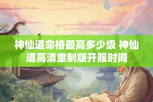 神仙道命格最高多少级 神仙道高清重制版开服时间