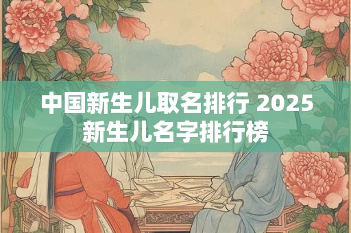 中国新生儿取名排行 2025新生儿名字排行榜
