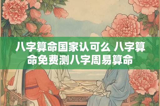 八字算命国家认可么 八字算命免费测八字周易算命