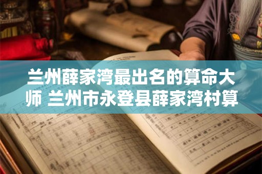 兰州薛家湾最出名的算命大师 兰州市永登县薛家湾村算命先生的电话谁知道