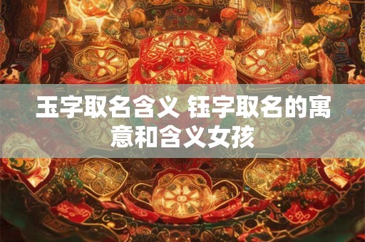 玉字取名含义 钰字取名的寓意和含义女孩
