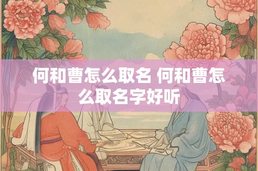 何和曹怎么取名 何和曹怎么取名字好听
