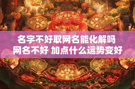 名字不好取网名能化解吗 网名不好 加点什么运势变好呢