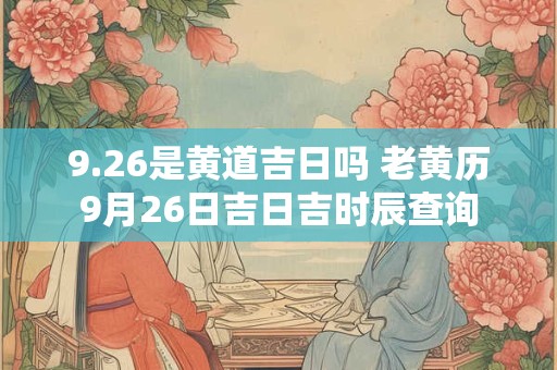 9.26是黄道吉日吗 老黄历9月26日吉日吉时辰查询