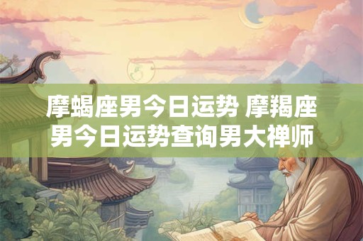 摩蝎座男今日运势 摩羯座男今日运势查询男大禅师