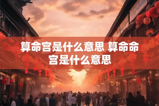 算命宫是什么意思 算命命宫是什么意思
