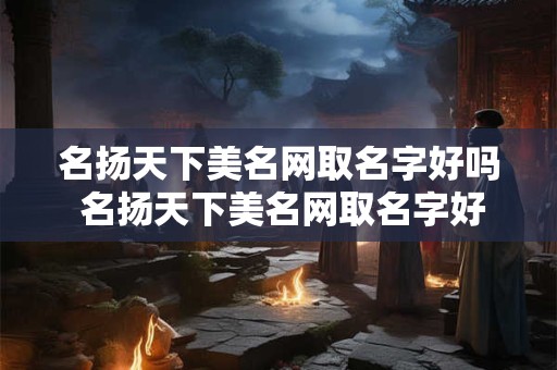 名扬天下美名网取名字好吗 名扬天下美名网取名字好吗女孩