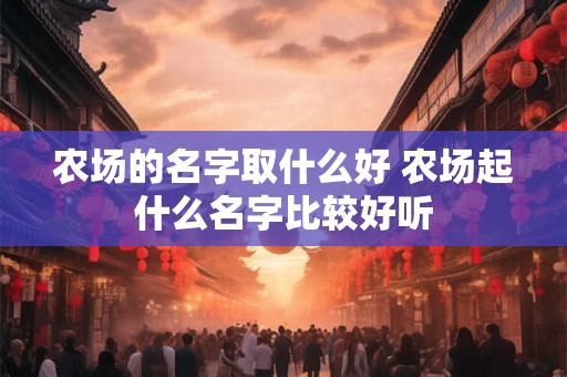 农场的名字取什么好 农场起什么名字比较好听