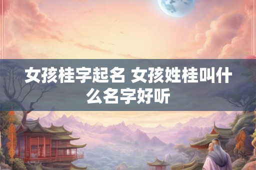 女孩桂字起名 女孩姓桂叫什么名字好听
