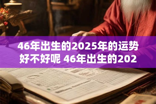 46年出生的2025年的运势好不好呢 46年出生的2025年的运势好不好呢女孩