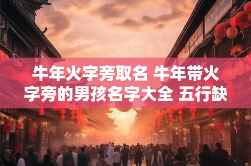 牛年火字旁取名 牛年带火字旁的男孩名字大全 五行缺火怎么起名