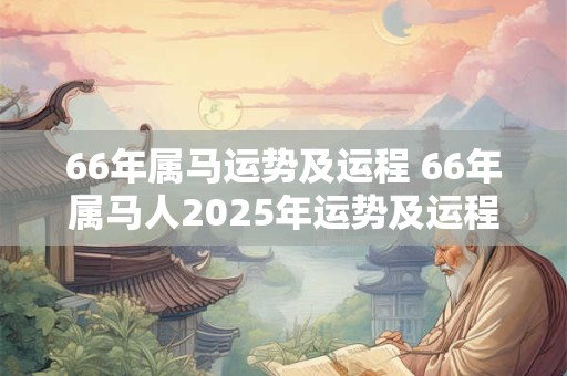 66年属马运势及运程 66年属马人2025年运势及运程每月运程