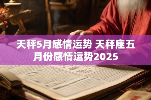 天秤5月感情运势 天秤座五月份感情运势2025