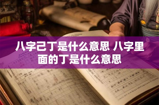 八字己丁是什么意思 八字里面的丁是什么意思