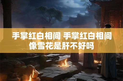 手掌红白相间 手掌红白相间像雪花是肝不好吗