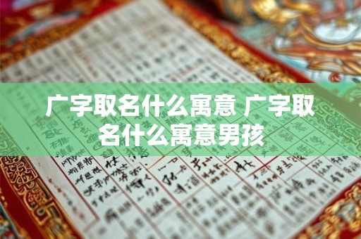 广字取名什么寓意 广字取名什么寓意男孩
