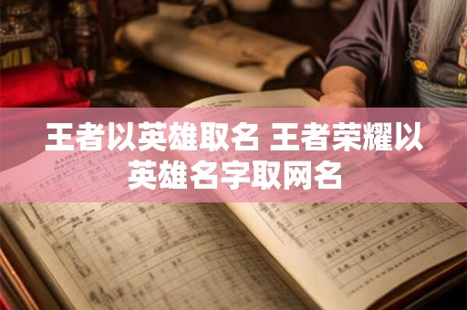 王者以英雄取名 王者荣耀以英雄名字取网名