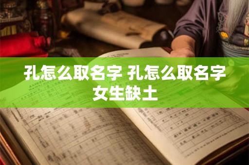 孔怎么取名字 孔怎么取名字女生缺土