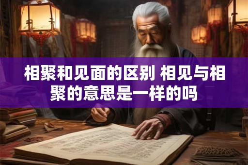 相聚和见面的区别 相见与相聚的意思是一样的吗