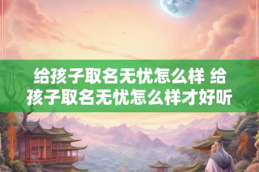 给孩子取名无忧怎么样 给孩子取名无忧怎么样才好听