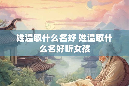 姓温取什么名好 姓温取什么名好听女孩